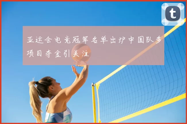 亚运会电竞冠军名单出炉中国队多项目夺金引关注