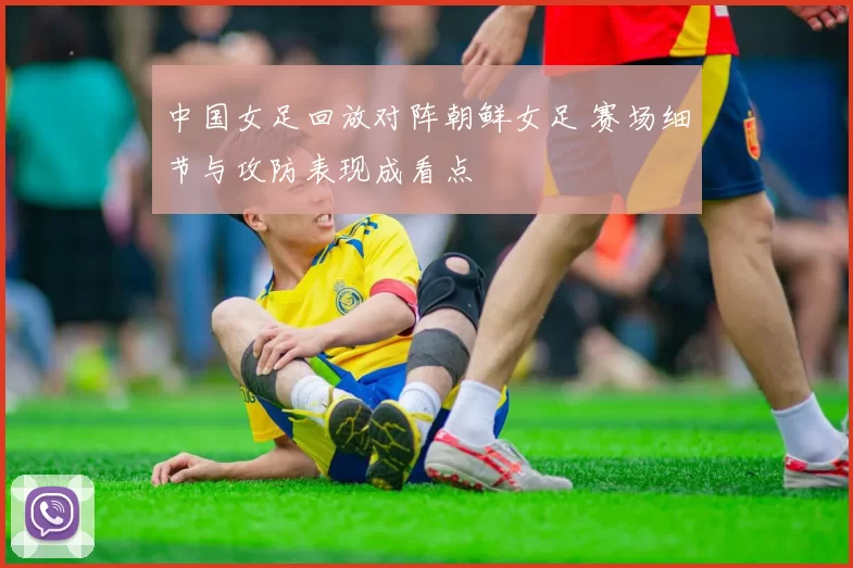 中国女足回放对阵朝鲜女足 赛场细节与攻防表现成看点