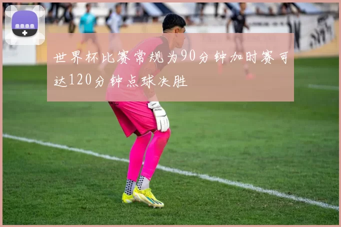 世界杯比赛常规为90分钟加时赛可达120分钟点球决胜