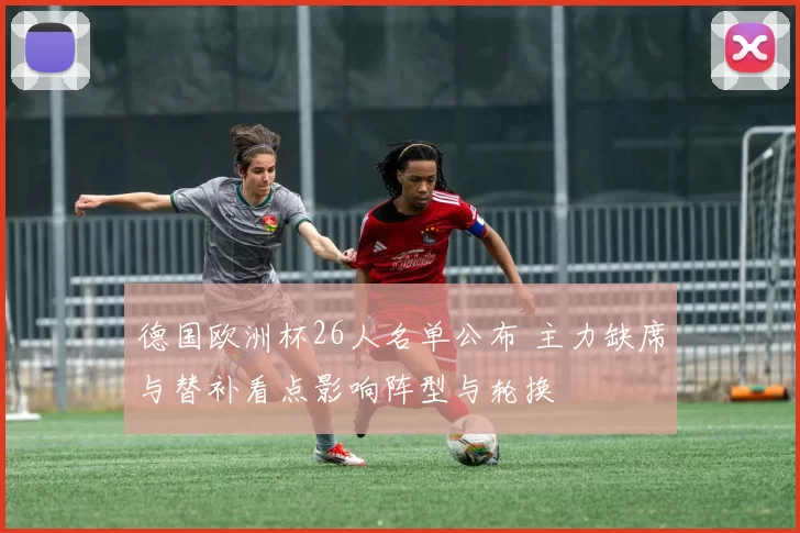 德国欧洲杯26人名单公布 主力缺席与替补看点影响阵型与轮换