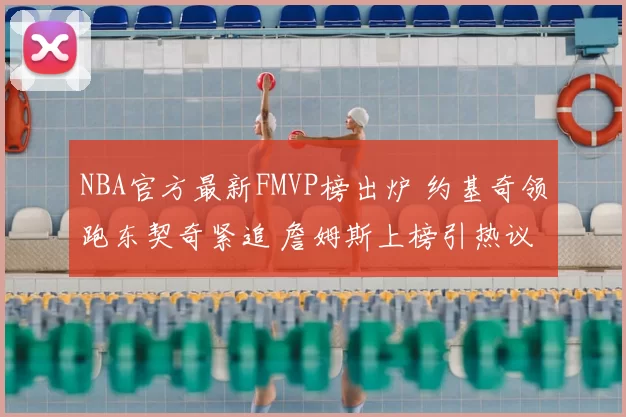 NBA官方最新FMVP榜出炉 约基奇领跑东契奇紧追 詹姆斯上榜引热议