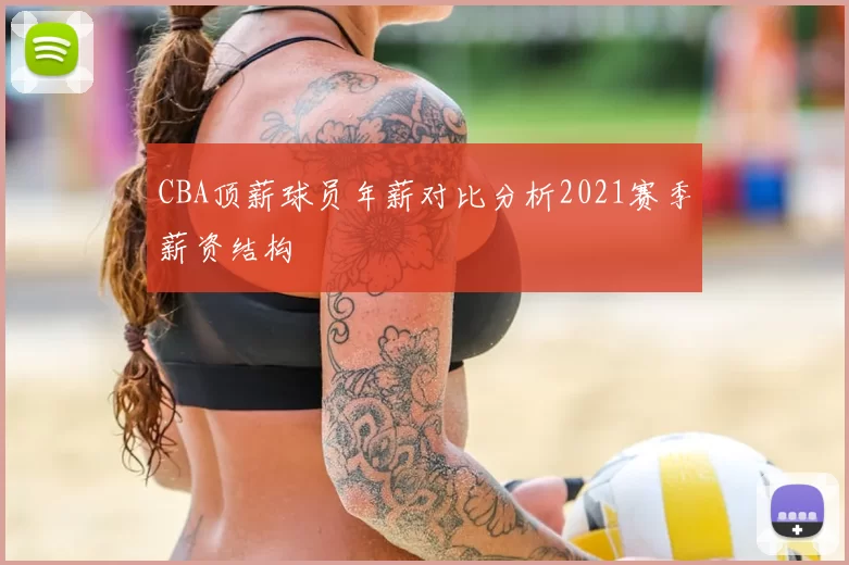 CBA顶薪球员年薪对比分析2021赛季薪资结构