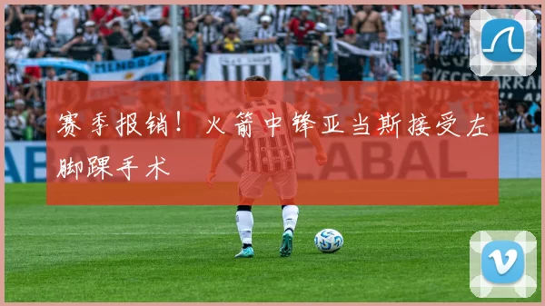 赛季报销！火箭中锋亚当斯接受左脚踝手术