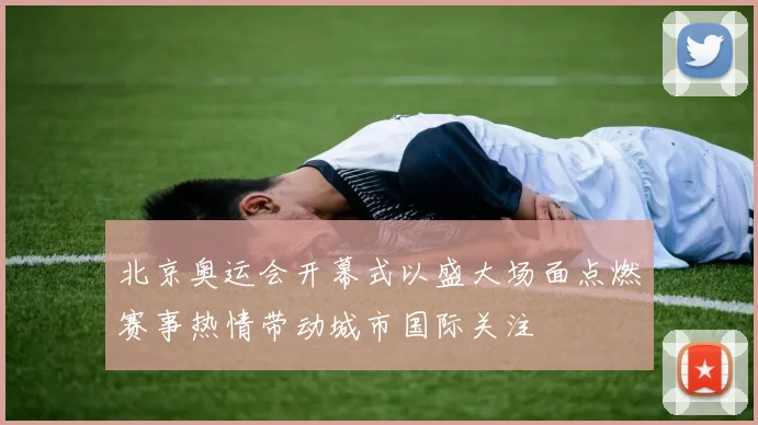 北京奥运会开幕式以盛大场面点燃赛事热情带动城市国际关注