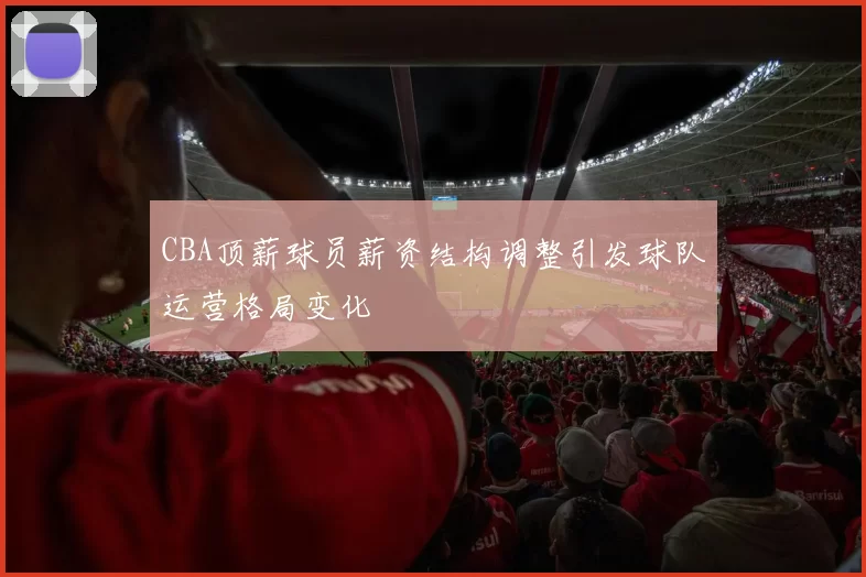 CBA顶薪球员薪资结构调整引发球队运营格局变化