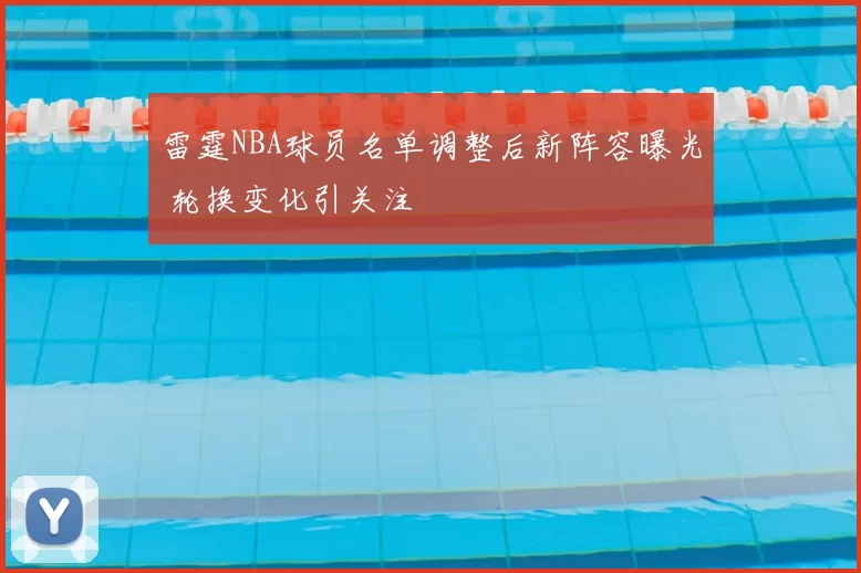 雷霆NBA球员名单调整后新阵容曝光 轮换变化引关注