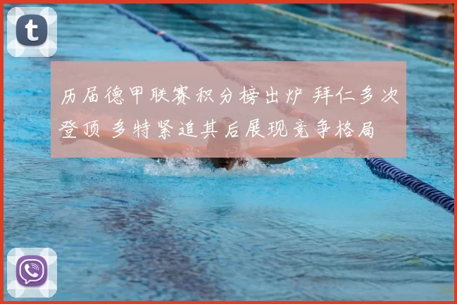 历届德甲联赛积分榜出炉 拜仁多次登顶 多特紧追其后展现竞争格局