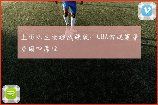 上海队主场迎战强敌,CBA常规赛争夺前四席位