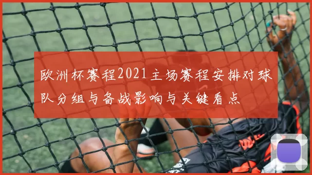 欧洲杯赛程2021主场赛程安排对球队分组与备战影响与关键看点