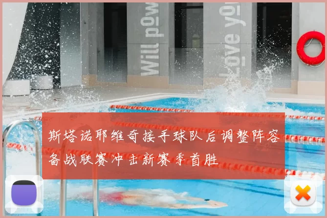 斯塔诺耶维奇接手球队后调整阵容备战联赛冲击新赛季首胜