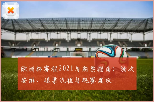 欧洲杯赛程2021与购票指南：场次安排、退票流程与观赛建议
