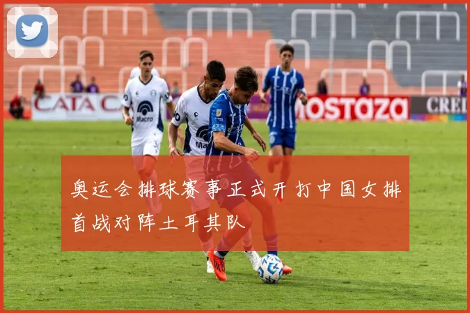 奥运会排球赛事正式开打中国女排首战对阵土耳其队