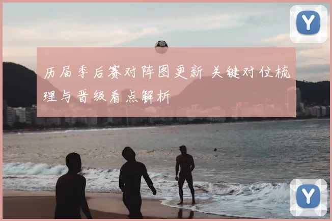 历届季后赛对阵图更新 关键对位梳理与晋级看点解析