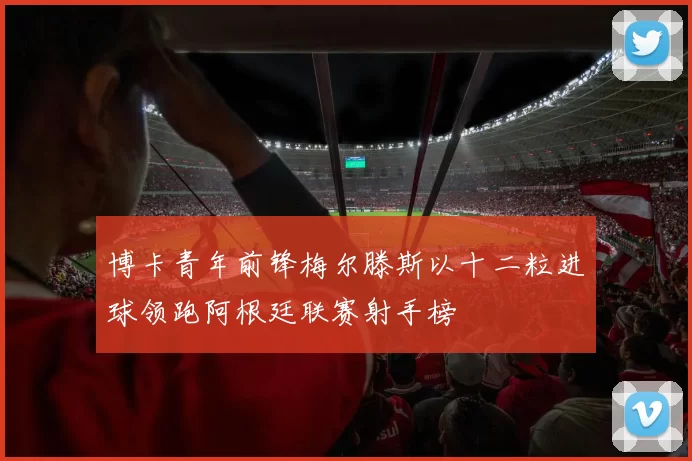 博卡青年前锋梅尔滕斯以十二粒进球领跑阿根廷联赛射手榜