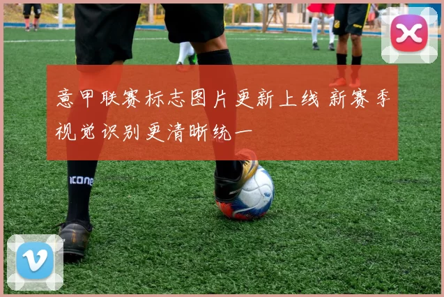 意甲联赛标志图片更新上线 新赛季视觉识别更清晰统一