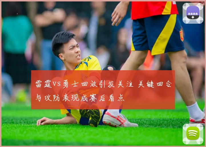 雷霆vs勇士回放引发关注 关键回合与攻防表现成赛后看点