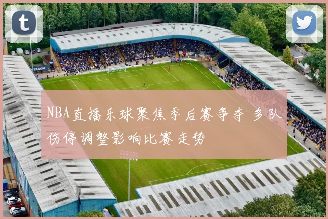 NBA直播乐球聚焦季后赛争夺 多队伤停调整影响比赛走势