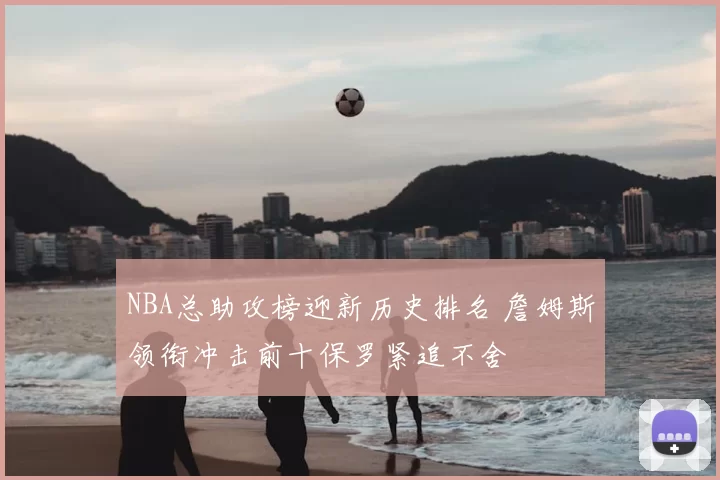 NBA总助攻榜迎新历史排名 詹姆斯领衔冲击前十保罗紧追不舍