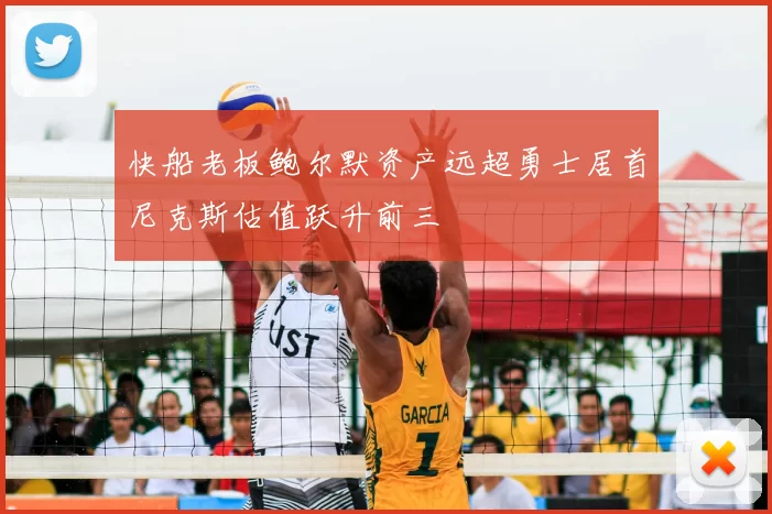 快船老板鲍尔默资产远超勇士居首尼克斯估值跃升前三