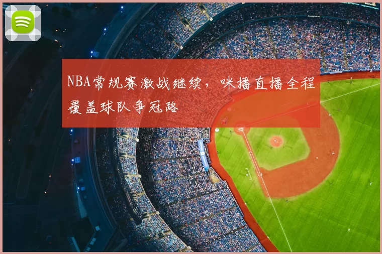 NBA常规赛激战继续，咪播直播全程覆盖球队争冠路