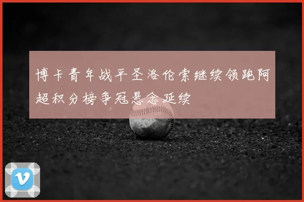 博卡青年战平圣洛伦索继续领跑阿超积分榜争冠悬念延续