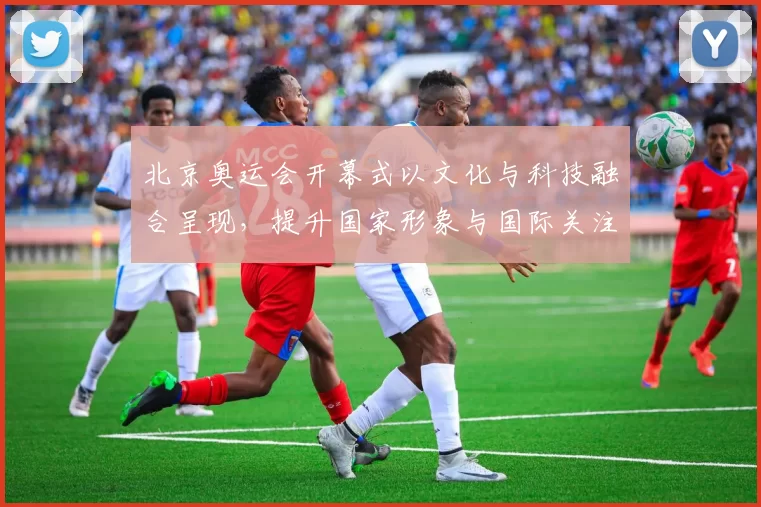 北京奥运会开幕式以文化与科技融合呈现，提升国家形象与国际关注度