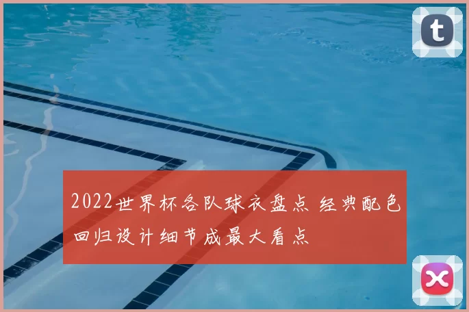 2022世界杯各队球衣盘点 经典配色回归设计细节成最大看点