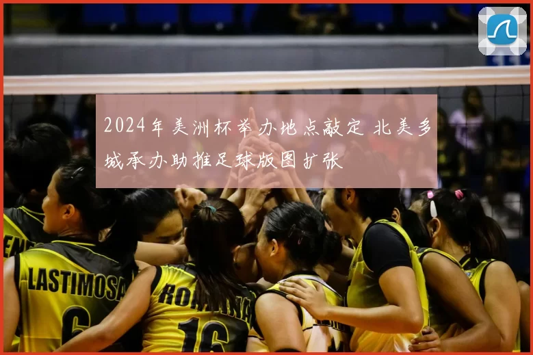 2024年美洲杯举办地点敲定 北美多城承办助推足球版图扩张