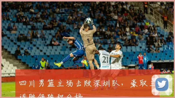 四川男篮主场击败深圳队,豪取三连胜领跑积分榜