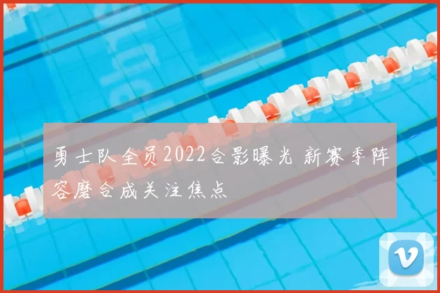 勇士队全员2022合影曝光 新赛季阵容磨合成关注焦点