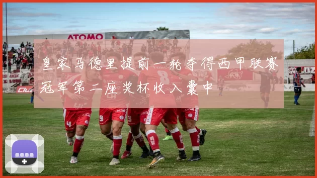 皇家马德里提前一轮夺得西甲联赛冠军第二座奖杯收入囊中