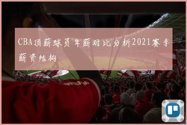 CBA顶薪球员年薪对比分析2021赛季薪资结构