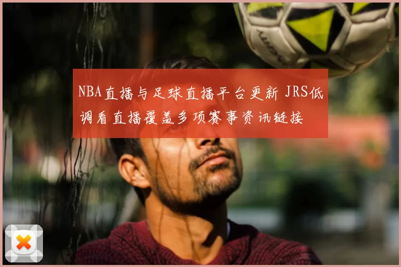 NBA直播与足球直播平台更新 JRS低调看直播覆盖多项赛事资讯链接