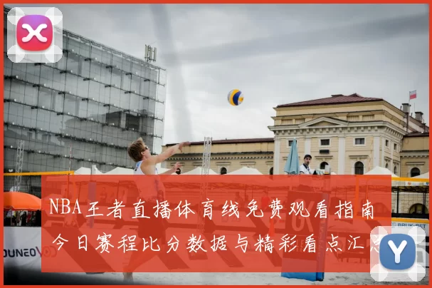 NBA王者直播体育线免费观看指南 今日赛程比分数据与精彩看点汇总