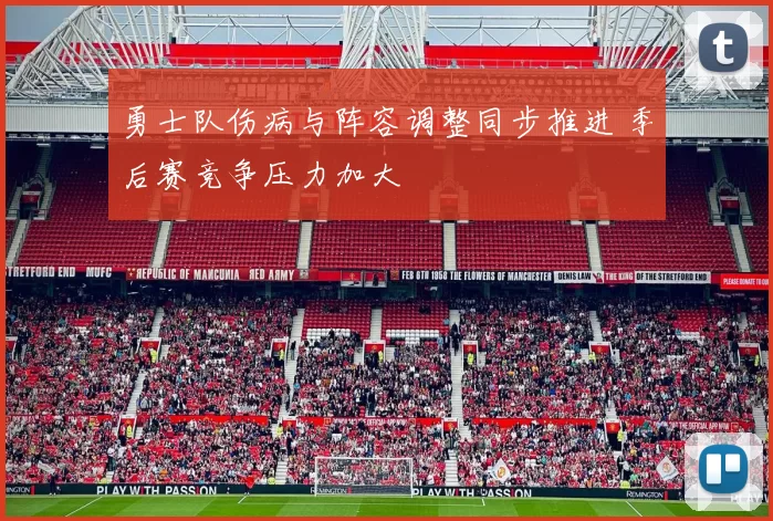 勇士队伤病与阵容调整同步推进 季后赛竞争压力加大