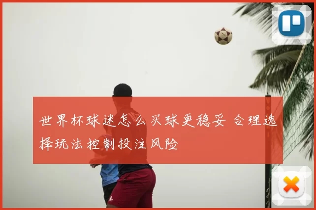 世界杯球迷怎么买球更稳妥 合理选择玩法控制投注风险