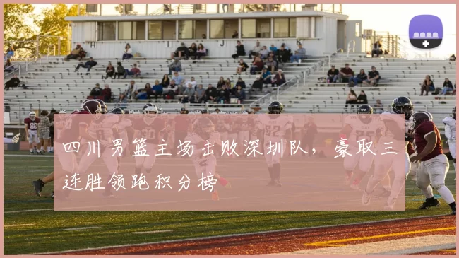 四川男篮主场击败深圳队,豪取三连胜领跑积分榜