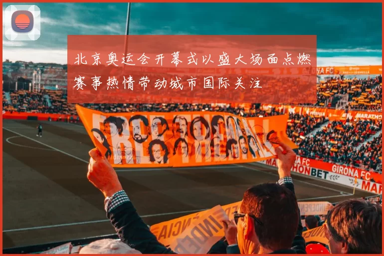 北京奥运会开幕式以盛大场面点燃赛事热情带动城市国际关注