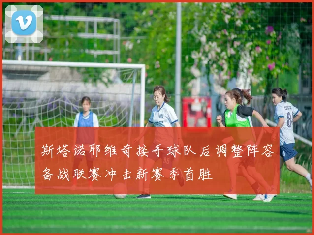 斯塔诺耶维奇接手球队后调整阵容备战联赛冲击新赛季首胜