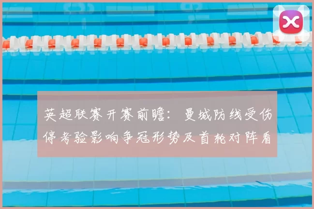 英超联赛开赛前瞻：曼城防线受伤停考验影响争冠形势及首轮对阵看点