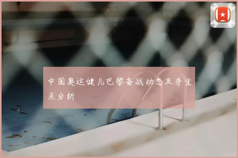 中国奥运健儿巴黎备战动态及夺金点分析