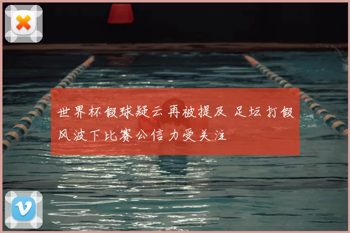 世界杯假球疑云再被提及 足坛打假风波下比赛公信力受关注