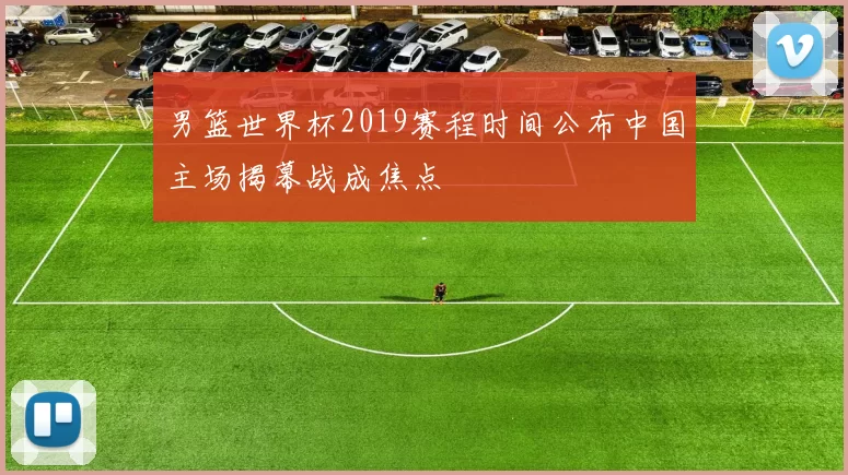 男篮世界杯2019赛程时间公布中国主场揭幕战成焦点