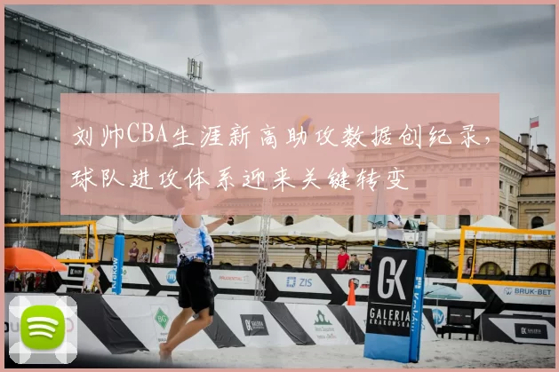 刘帅CBA生涯新高助攻数据创纪录，球队进攻体系迎来关键转变