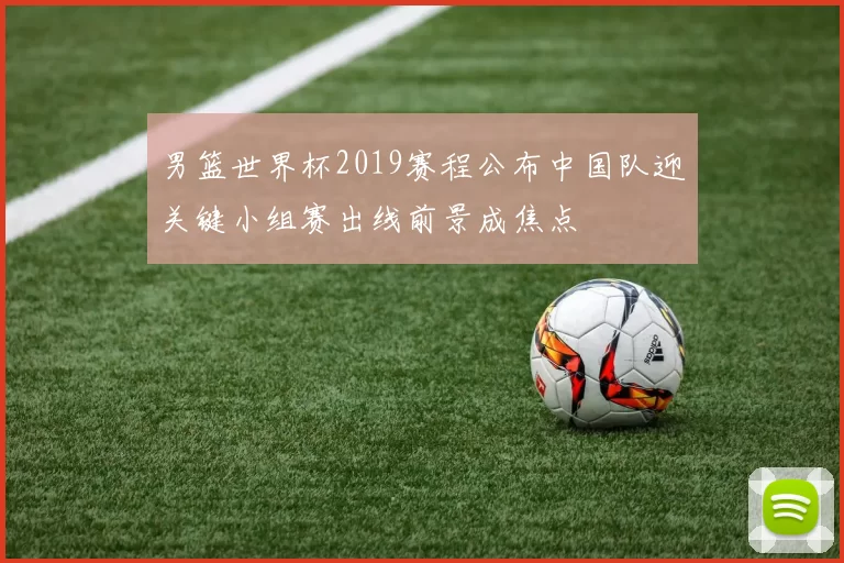 男篮世界杯2019赛程公布中国队迎关键小组赛出线前景成焦点