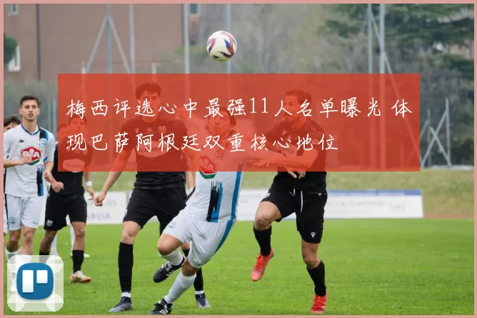 梅西评选心中最强11人名单曝光 体现巴萨阿根廷双重核心地位