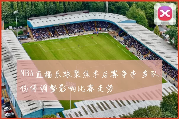 NBA直播乐球聚焦季后赛争夺 多队伤停调整影响比赛走势