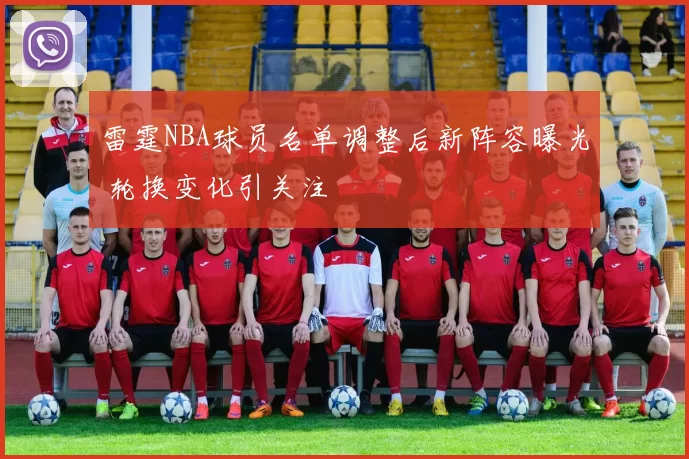 雷霆NBA球员名单调整后新阵容曝光 轮换变化引关注