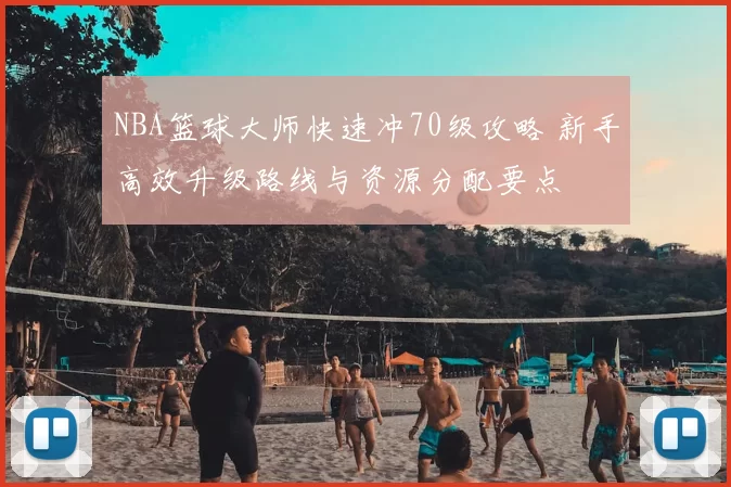 NBA篮球大师快速冲70级攻略 新手高效升级路线与资源分配要点