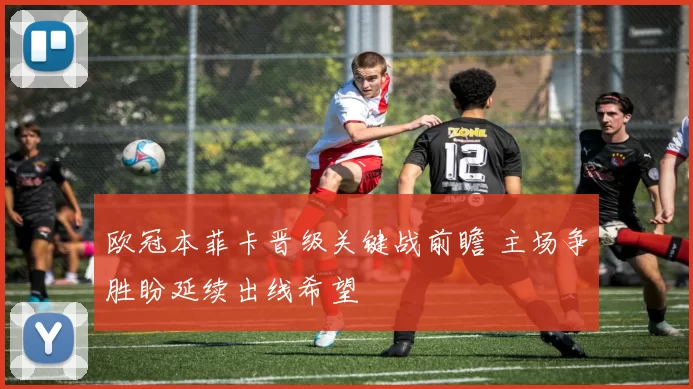 欧冠本菲卡晋级关键战前瞻 主场争胜盼延续出线希望